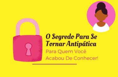 O Segredo Para Se Tornar Antipática Para Quem Você Acabou De Conhecer